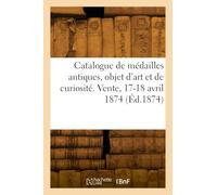 Catalogue d'un choix de médailles antiques, objet d'art et de curiosité. Vente, 17-18 avril 1874