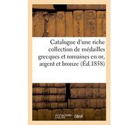 Catalogue D'une Riche Collection De Médailles Grecques Et Romaines En Or, Argent Et Bronze
