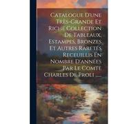 Catalogue D'une Très-Grande Et Riche Collection De Tableaux, Estampes, Bronzes Et Autres Raretés Receuillis En Nombre D'années Par Le Comte Charles De