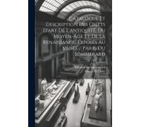 Catalogue Et Description Des Objets D'art De L'antiquité, Du Moyen-Âge Et De La Renaissance, Exposés Au Musée / Par E. Du Sommerard