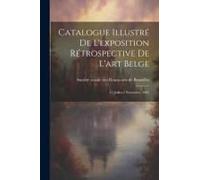 Catalogue Illustré De L'exposition Rétrospective De L'art Belge: 15 Juillet-2 Novembre, 1905