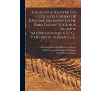 Catalogue Illustré Des Coquilles Fossiles De L'éocène Des Environs De Paris Faisant Suite Aux Travaux Paléontologiques De G.-P. Deshayes, Volumes 1-2.