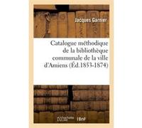 Catalogue méthodique de la bibliothèque communale de la ville d'Amiens (Éd.1853-1874) Jacques Garnier (Auteur)