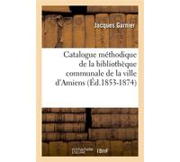 Catalogue méthodique de la bibliothèque communale de la ville d'Amiens (Éd.1853-1874) - Jacques Garnier - Hachette Bnf - broché - Livre