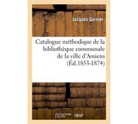 Catalogue méthodique de la bibliothèque communale de la ville d'Amiens (Éd.1853-1874) - Jacques Garnier - Hachette Bnf - broché - Livre