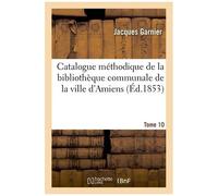 Catalogue Méthodique De La Bibliothèque Communale De La Ville D'amiens - Tome 10