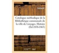 Catalogue méthodique de la Bibliothèque communale de la ville de Limoges. Histoire (Éd.1858-1863) Collectif (Auteur)