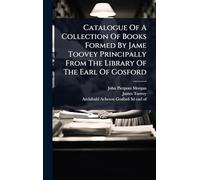 Catalogue Of A Collection Of Books Formed By Jame Toovey Principally From The Library Of The Earl Of Gosford
