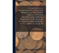 Catalogue Of A Collection Of Coins And Medals, Ancient Stone Objects, Japanese Netsukes And Hindoo Paintings. To Be Sold By Auction, By Messrs. Banks & Co. ... April 24, 25, 26, '84