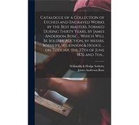 Catalogue of a Collection of Etched and Engraved Works by the Best Masters Formed During Thirty Years by James Anderson Rose ... Which Will Be Sold by Auc Creative Media Partners LLCCreative Media Par