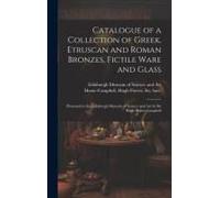 Catalogue Of A Collection Of Greek, Etruscan And Roman Bronzes, Fictile Ware And Glass: Presented To The Edinburgh Museum Of Science And Art By Sir Hu
