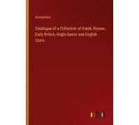 Catalogue Of A Collection Of Greek, Roman, Early British, Anglo-Saxon And English Coins