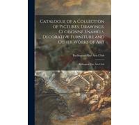 Catalogue Of A Collection Of Pictures, Drawings, Cloisonné Enamels, Decorative Furniture And Other Works Of Art: Burlington Fine Arts Club