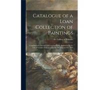 Catalogue of a Loan Collection of Paintings Contributed by Private Collectors and Public Institutions in the City of Toronto From January 6th Till Februar Creative Media Partners LLCCreative Media Par