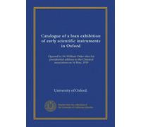 Catalogue of a loan exhibition of early scientific instruments in Oxford: Opened by Sir William Osler after his presidential address to the Classical association on 16 May, 1919