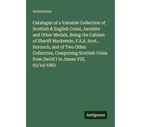 Catalogue of a Valuable Collection of Scottish & English Coins, Jacobite and Other Medals, Being the Cabinet of Sheriff Mackenzie, F.S.A. Scot., ... Coins from David I to James VIII, 03/14/1883