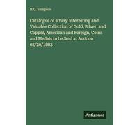 Catalogue of a Very Interesting and Valuable Collection of Gold, Silver, and Copper, American and Foreign, Coins and Medals to be Sold at Auction 02/20/1883