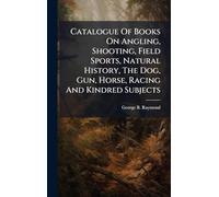 Catalogue Of Books On Angling, Shooting, Field Sports, Natural History, The Dog, Gun, Horse, Racing And Kindred Subjects