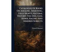 Catalogue Of Books On Angling, Shooting, Field Sports, Natural History, The Dog, Gun, Horse, Racing And Kindred Subjects