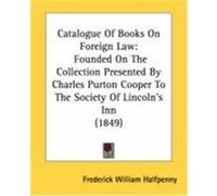 Catalogue of Books on Foreign Law: Founded on the Collection Presented by Charles Purton Cooper to the Society of Lincoln's Inn (1849) Halfpenny, Frederick William (Auteur)