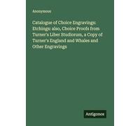 Catalogue of Choice Engravings: Etchings: also, Choice Proofs from Turner's Liber Studiorum, a Copy of Turner's England and Whales and Other Engravings