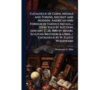 Catalogue of Coins, Medals and Tokens, Ancient and Modern, American and Foreign in Various Metals...., to be Sold by Auction, January 27,28, 1880 by ... & Libbie.../ Catalogue by W. Elliot Woodward