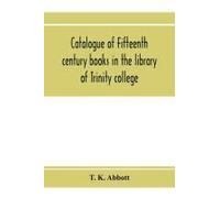 Catalogue Of Fifteenth Century Books In The Library Of Trinity College, Dublin & In Marsh's Library, Dublin With A Few From Other Collections