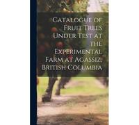 Catalogue Of Fruit Trees Under Test At The Experimental Farm At Agassiz, British Columbia