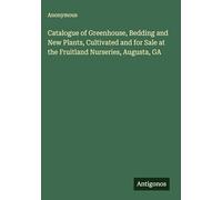 Catalogue of Greenhouse, Bedding and New Plants, Cultivated and for Sale at the Fruitland Nurseries, Augusta, GA