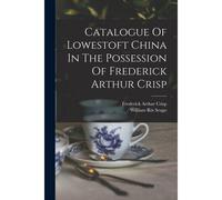Catalogue Of Lowestoft China In The Possession Of Frederick Arthur Crisp