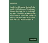 Catalogue of Monsieur Eugène Piot's Celebrated Collection of Renaissance Medals, Known as One of the Best of the Kind, Comprising a Large Number of ... Others; Also Fine Early German Medals, &c.