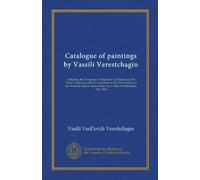 Catalogue of paintings by Vassili Verestchagin: including the Campaign of Napoleon I. in Russia and the Battle of San Juan Hill, on exhibition in the ... Friday, Nov. 14th, to Wednesday, Nov. 26th