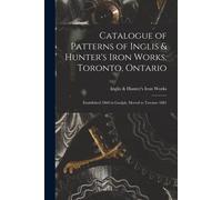 Catalogue Of Patterns Of Inglis & Hunter's Iron Works, Toronto, Ontario [Microform]: Established 1860 In Guelph, Moved To Toronto 1881