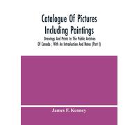 Catalogue Of Pictures Including Paintings, Drawings And Prints In The Public Archives Of Canada ; With An Introduction And Notes (Part I)