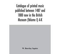 Catalogue Of Printed Music Published Between 1487 And 1800 Now In The British Museum (Volume I) A-K