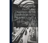 Catalogue Of Prints And Drawings In The British Museum, Volume 3, Part 2