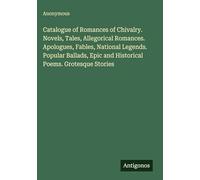 Catalogue of Romances of Chivalry. Novels, Tales, Allegorical Romances. Apologues, Fables, National Legends. Popular Ballads, Epic and Historical Poems. Grotesque Stories