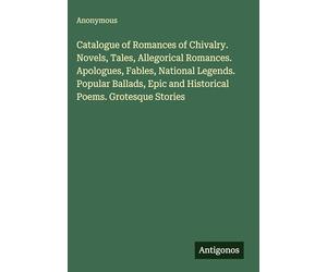 Catalogue of Romances of Chivalry. Novels, Tales, Allegorical Romances. Apologues, Fables, National Legends. Popular Ballads, Epic and Historical Poems. Grotesque Stories