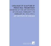 Catalogue of Sculpture by Prince Paul Troubetzkoy: Exhibited at the Art Institute of Chicago, February 1 to February 28, 1912 (1912 )