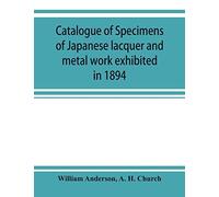 Catalogue Of Specimens Of Japanese Lacquer And Metal Work Exhibited In 1894