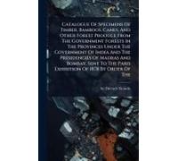 Catalogue Of Specimens Of Timber, Bamboos, Canes, And Other Forest Produce From The Government Forests In The Provinces Under The Government Of India And The Presidencies Of Madras And Bombay, Sent To