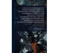 Catalogue Of Specimens Of Timber, Bamboos, Canes, And Other Forest Produce From The Government Forests In The Provinces Under The Government Of India And The Presidencies Of Madras And Bombay, Sent To