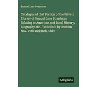 Catalogue of that Portion of the Private Library of Samuel Lane Boardman Relating to American and Local History, Biography etc., To Be Sold by Auction Nov. 27th and 28th, 1883