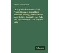 Catalogue of that Portion of the Private Library of Samuel Lane Boardman Relating to American and Local History, Biography etc., To Be Sold by Auction Nov. 27th and 28th, 1883