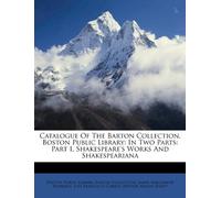 Catalogue of the Barton Collection, Boston Public Library: In Two Parts: Part I, Shakespeare's Works and Shakespeariana