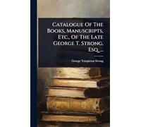 Catalogue Of The Books, Manuscripts, Etc., Of The Late George T. Strong, Esq. ...