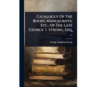 Catalogue Of The Books, Manuscripts, Etc., Of The Late George T. Strong, Esq. ...