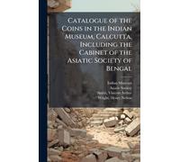 Catalogue of the Coins in the Indian Museum, Calcutta, Including the Cabinet of the Asiatic Society of Bengal