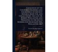 Catalogue Of The Coloured Drawings And Engravings Of Ancient Mosaics, Made For, And Collected By, The Late Dr. Robert Wollaston; And Presented To The South Kensington Museum By Mrs. Wollaston. 1867