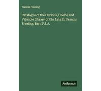 Catalogue of the Curious, Choice and Valuable Library of the Late Sir Francis Freeling, Bart. F.S.A.